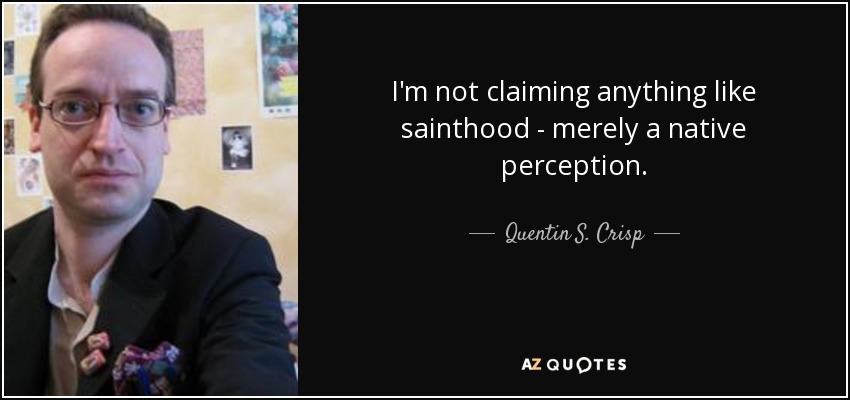 I'm not claiming anything like sainthood - merely a native perception. - Quentin S. Crisp