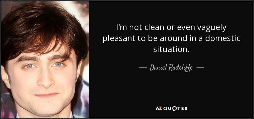I'm not clean or even vaguely pleasant to be around in a domestic situation. - Daniel Radcliffe