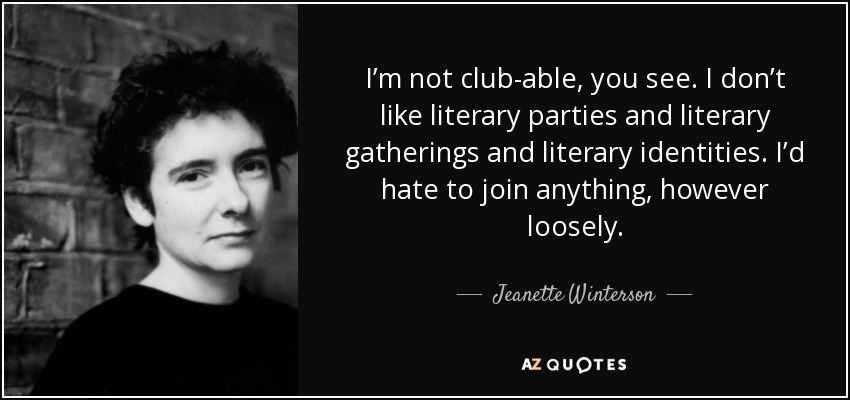 I’m not club-able, you see. I don’t like literary parties and literary gatherings and literary identities. I’d hate to join anything, however loosely. - Jeanette Winterson