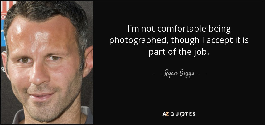 I'm not comfortable being photographed, though I accept it is part of the job. - Ryan Giggs