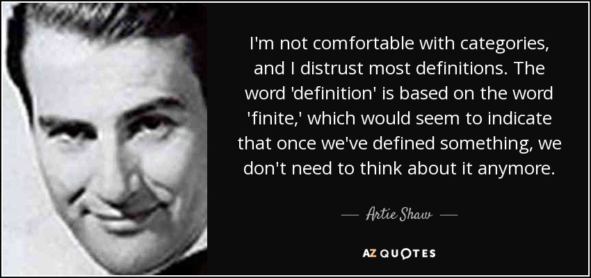 I'm not comfortable with categories, and I distrust most definitions. The word 'definition' is based on the word 'finite,' which would seem to indicate that once we've defined something, we don't need to think about it anymore. - Artie Shaw
