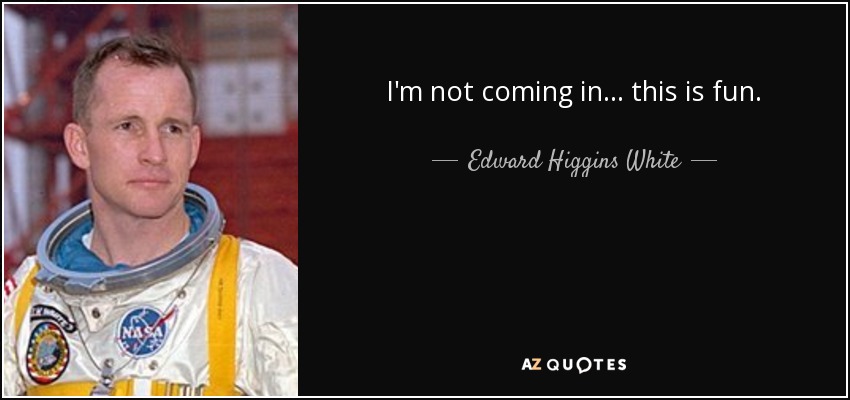 I'm not coming in . . . this is fun. - Edward Higgins White