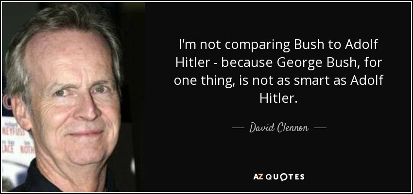 I'm not comparing Bush to Adolf Hitler - because George Bush, for one thing, is not as smart as Adolf Hitler. - David Clennon