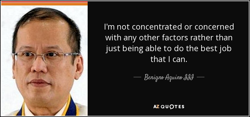 I'm not concentrated or concerned with any other factors rather than just being able to do the best job that I can. - Benigno Aquino III