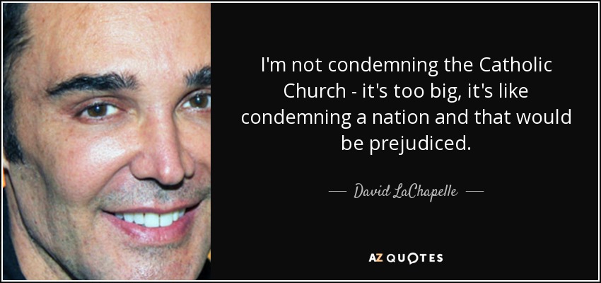 I'm not condemning the Catholic Church - it's too big, it's like condemning a nation and that would be prejudiced. - David LaChapelle