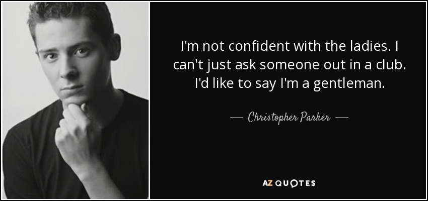 I'm not confident with the ladies. I can't just ask someone out in a club. I'd like to say I'm a gentleman. - Christopher Parker