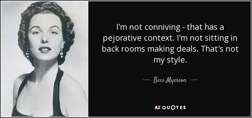 I'm not conniving - that has a pejorative context. I'm not sitting in back rooms making deals. That's not my style. - Bess Myerson