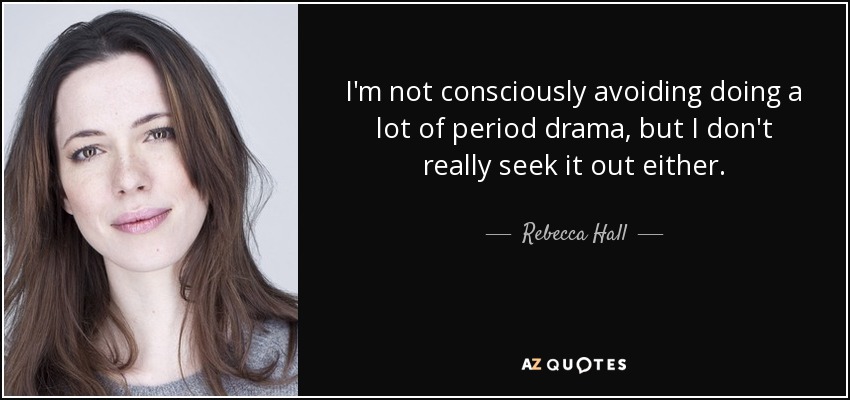 I'm not consciously avoiding doing a lot of period drama, but I don't really seek it out either. - Rebecca Hall