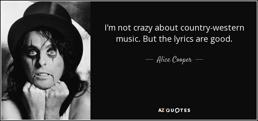 I'm not crazy about country-western music. But the lyrics are good. - Alice Cooper