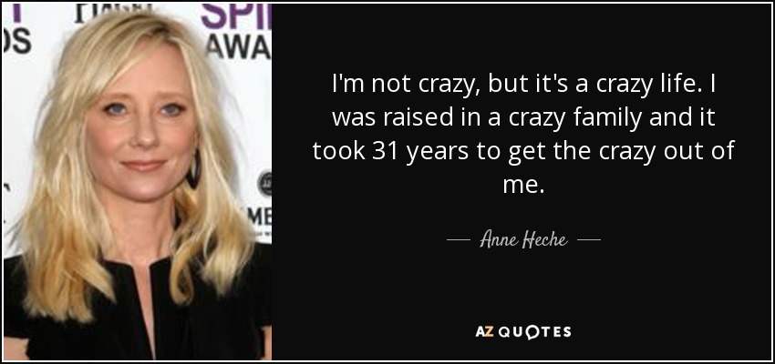 I'm not crazy, but it's a crazy life. I was raised in a crazy family and it took 31 years to get the crazy out of me. - Anne Heche