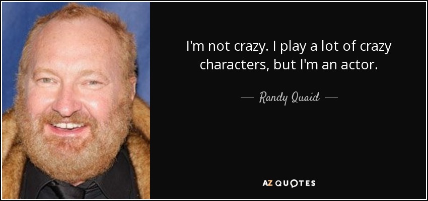 I'm not crazy. I play a lot of crazy characters, but I'm an actor. - Randy Quaid