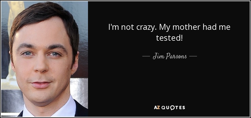I'm not crazy. My mother had me tested! - Jim Parsons