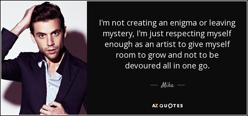 I'm not creating an enigma or leaving mystery, I'm just respecting myself enough as an artist to give myself room to grow and not to be devoured all in one go. - Mika