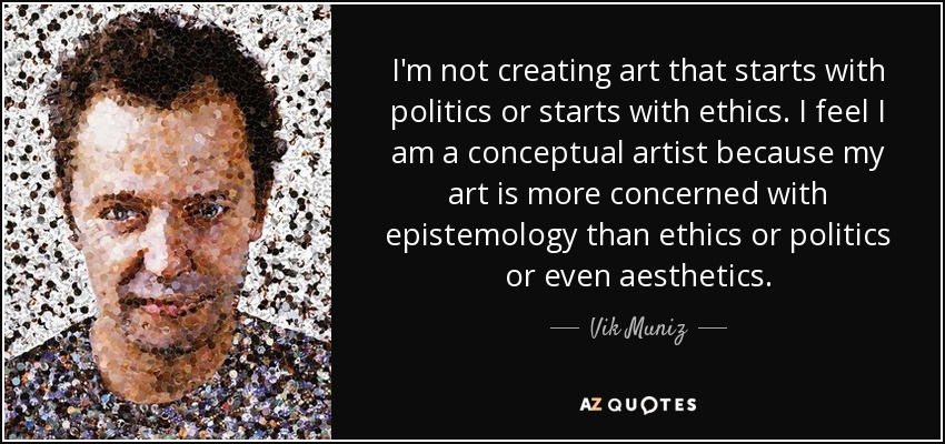 I'm not creating art that starts with politics or starts with ethics. I feel I am a conceptual artist because my art is more concerned with epistemology than ethics or politics or even aesthetics. - Vik Muniz
