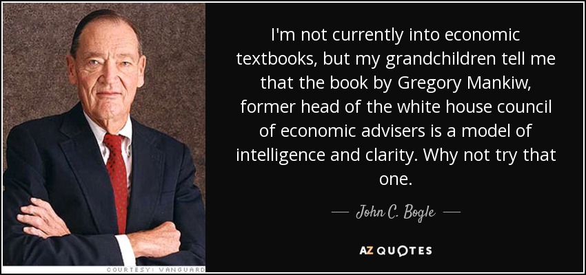 I'm not currently into economic textbooks, but my grandchildren tell me that the book by Gregory Mankiw, former head of the white house council of economic advisers is a model of intelligence and clarity. Why not try that one. - John C. Bogle