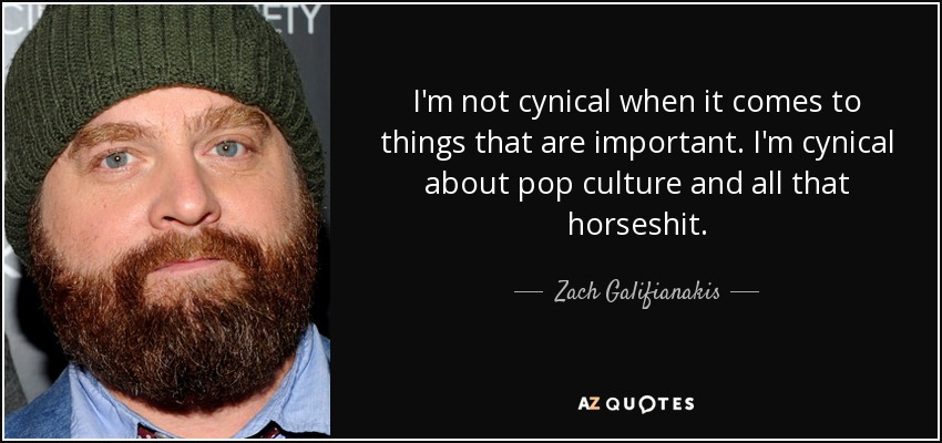 I'm not cynical when it comes to things that are important. I'm cynical about pop culture and all that horseshit. - Zach Galifianakis