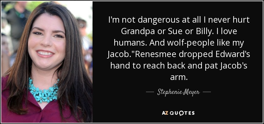 I'm not dangerous at all I never hurt Grandpa or Sue or Billy. I love humans. And wolf-people like my Jacob.