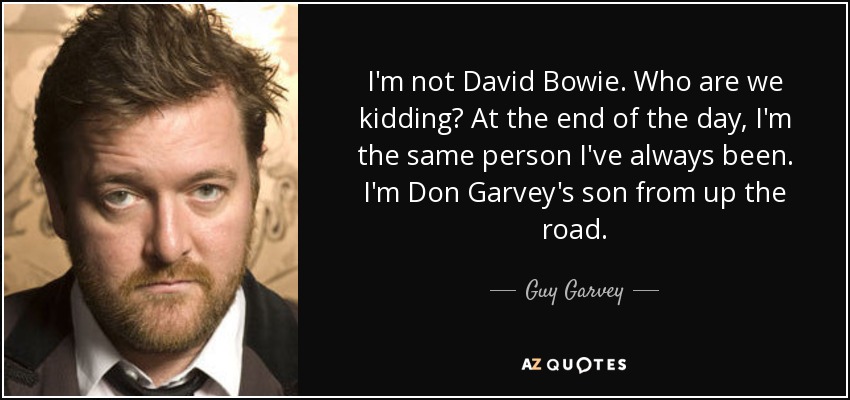 I'm not David Bowie. Who are we kidding? At the end of the day, I'm the same person I've always been. I'm Don Garvey's son from up the road. - Guy Garvey