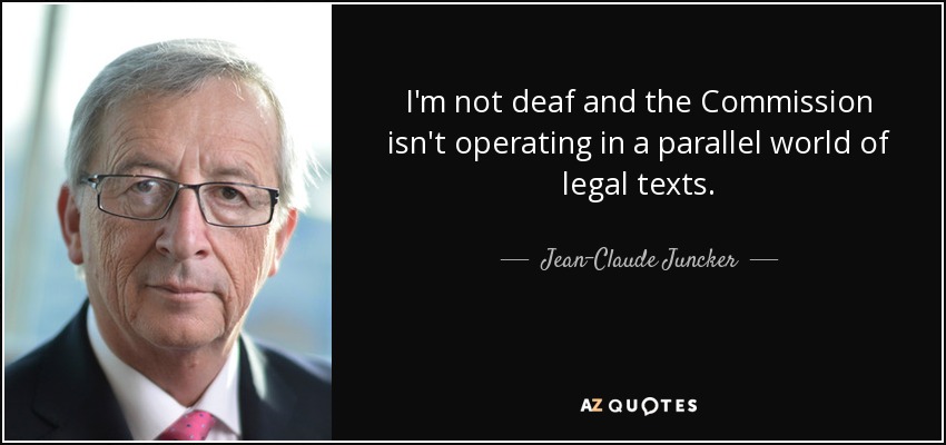 I'm not deaf and the Commission isn't operating in a parallel world of legal texts. - Jean-Claude Juncker