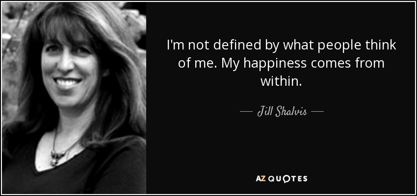 I'm not defined by what people think of me. My happiness comes from within. - Jill Shalvis