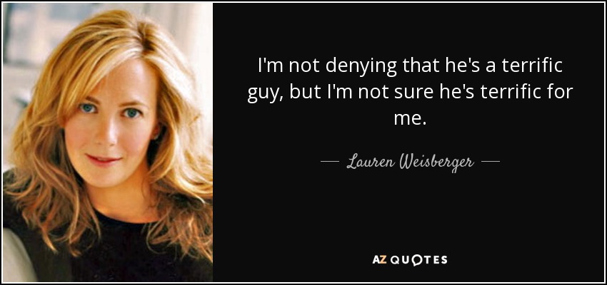 I'm not denying that he's a terrific guy, but I'm not sure he's terrific for me. - Lauren Weisberger
