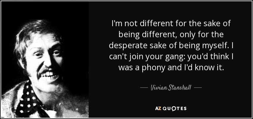 I'm not different for the sake of being different, only for the desperate sake of being myself. I can't join your gang: you'd think I was a phony and I'd know it. - Vivian Stanshall