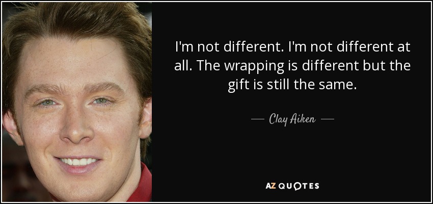 I'm not different. I'm not different at all. The wrapping is different but the gift is still the same. - Clay Aiken