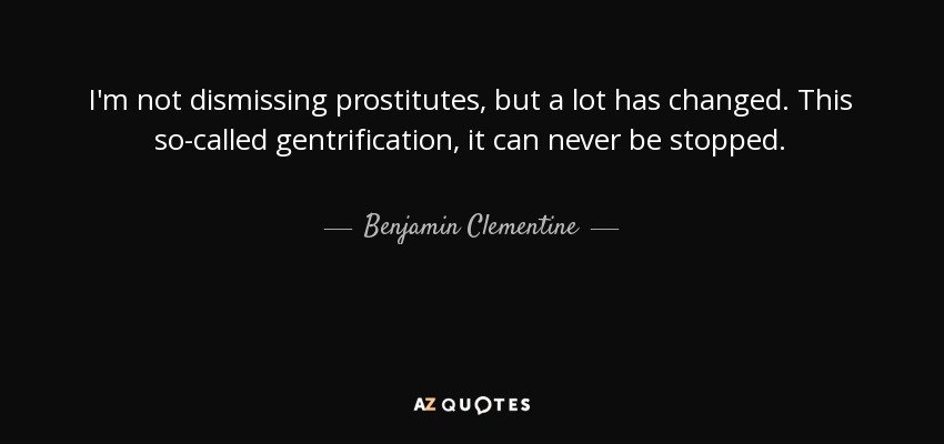 I'm not dismissing prostitutes, but a lot has changed. This so-called gentrification, it can never be stopped. - Benjamin Clementine