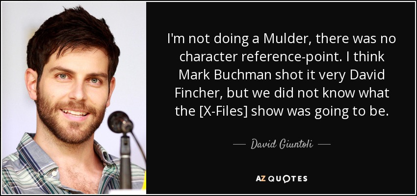 I'm not doing a Mulder, there was no character reference-point. I think Mark Buchman shot it very David Fincher, but we did not know what the [X-Files] show was going to be. - David Giuntoli