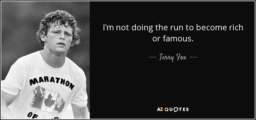 I'm not doing the run to become rich or famous. - Terry Fox