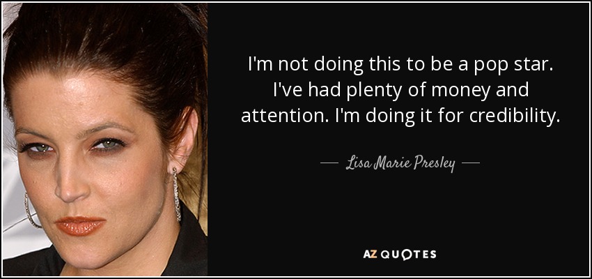 I'm not doing this to be a pop star. I've had plenty of money and attention. I'm doing it for credibility. - Lisa Marie Presley