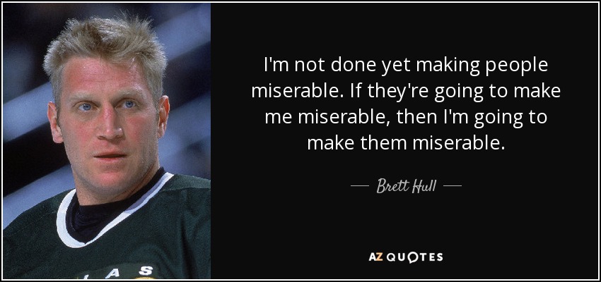 I'm not done yet making people miserable. If they're going to make me miserable, then I'm going to make them miserable. - Brett Hull