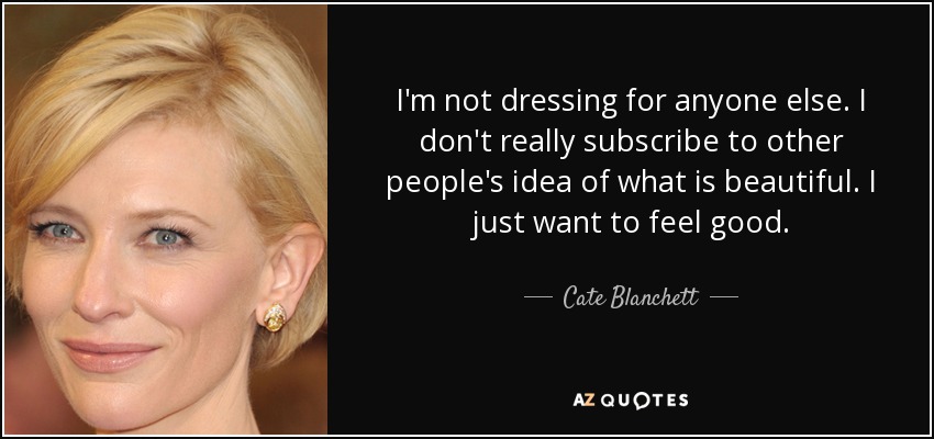 I'm not dressing for anyone else. I don't really subscribe to other people's idea of what is beautiful. I just want to feel good. - Cate Blanchett