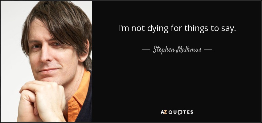I'm not dying for things to say. - Stephen Malkmus
