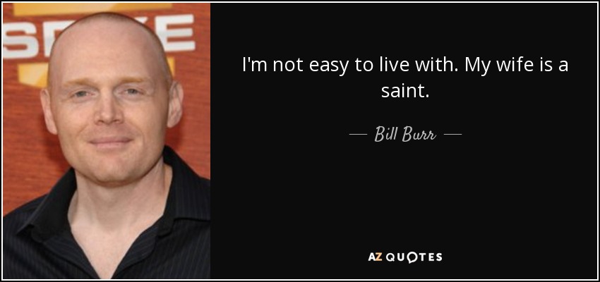 I'm not easy to live with. My wife is a saint. - Bill Burr