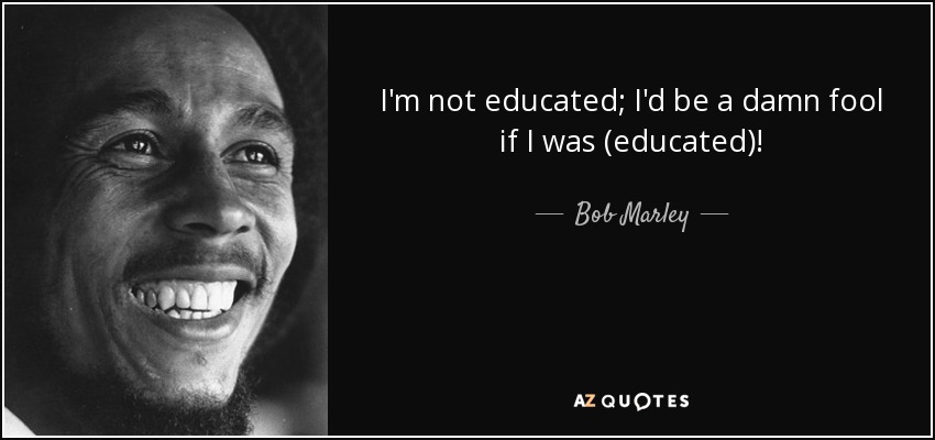 I'm not educated; I'd be a damn fool if I was (educated)! - Bob Marley