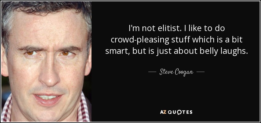 I'm not elitist. I like to do crowd-pleasing stuff which is a bit smart, but is just about belly laughs. - Steve Coogan