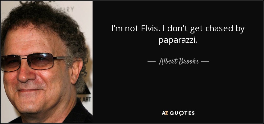 I'm not Elvis. I don't get chased by paparazzi. - Albert Brooks