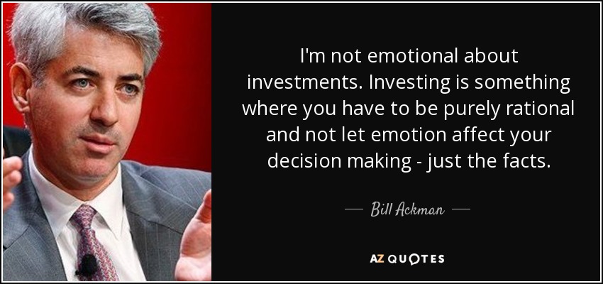 I'm not emotional about investments. Investing is something where you have to be purely rational and not let emotion affect your decision making - just the facts. - Bill Ackman