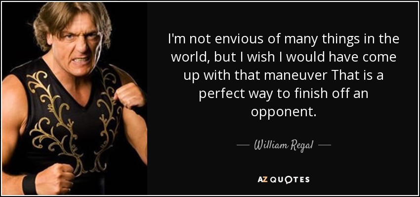 I'm not envious of many things in the world, but I wish I would have come up with that maneuver That is a perfect way to finish off an opponent. - William Regal