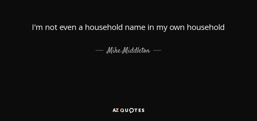 I'm not even a household name in my own household - Mike Middleton