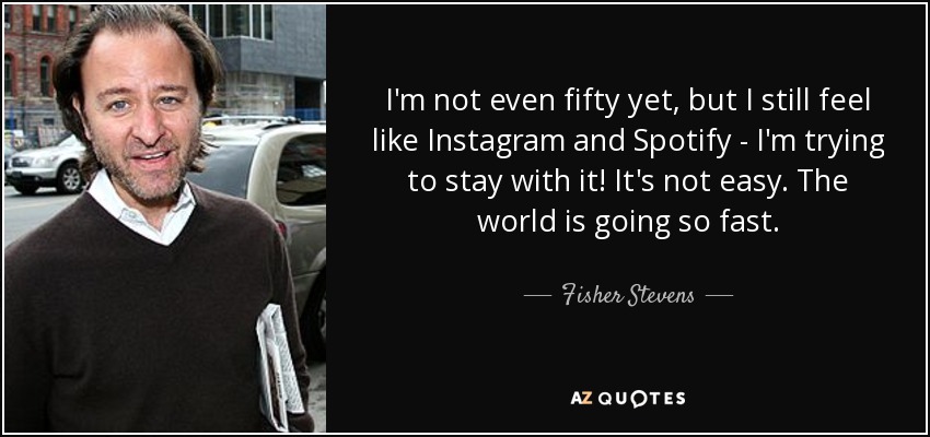 I'm not even fifty yet, but I still feel like Instagram and Spotify - I'm trying to stay with it! It's not easy. The world is going so fast. - Fisher Stevens