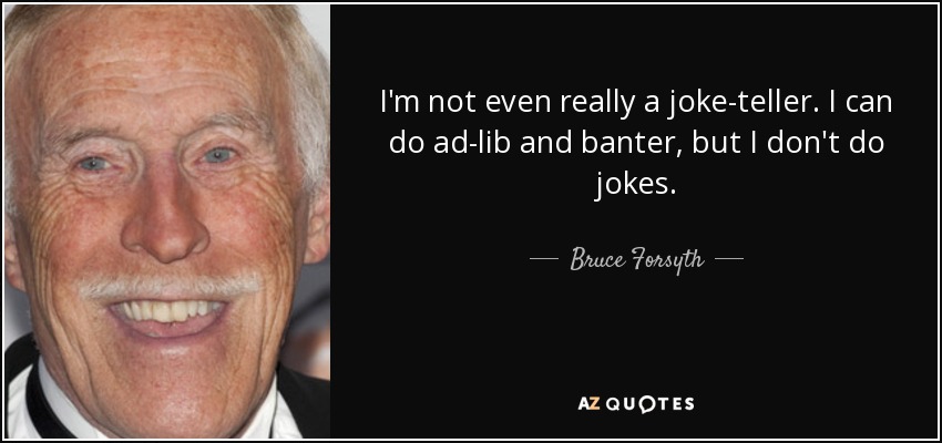 I'm not even really a joke-teller. I can do ad-lib and banter, but I don't do jokes. - Bruce Forsyth