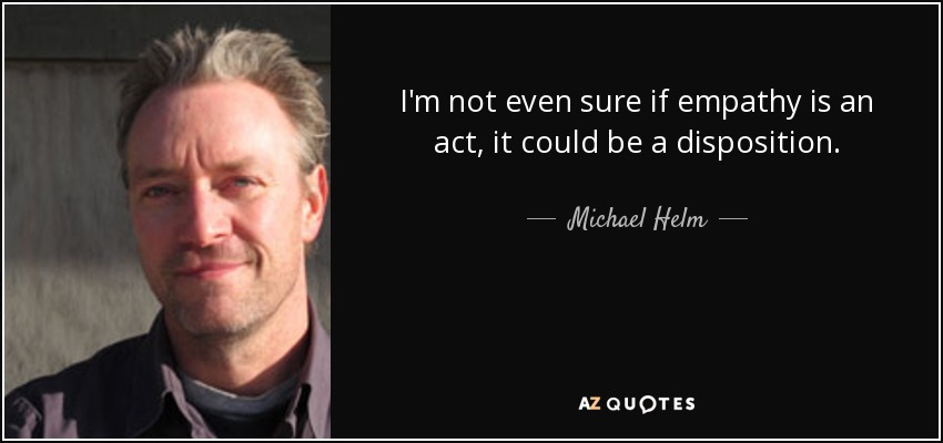 I'm not even sure if empathy is an act, it could be a disposition. - Michael Helm