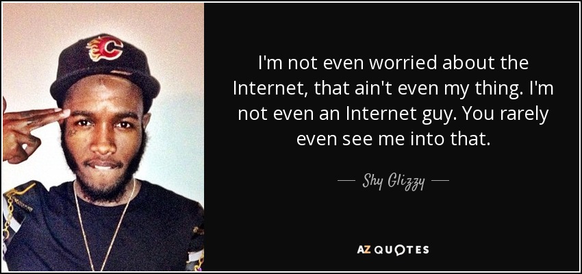 I'm not even worried about the Internet, that ain't even my thing. I'm not even an Internet guy. You rarely even see me into that. - Shy Glizzy