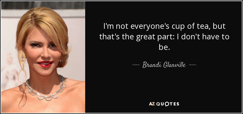 I'm not everyone's cup of tea, but that's the great part: I don't have to be. - Brandi Glanville