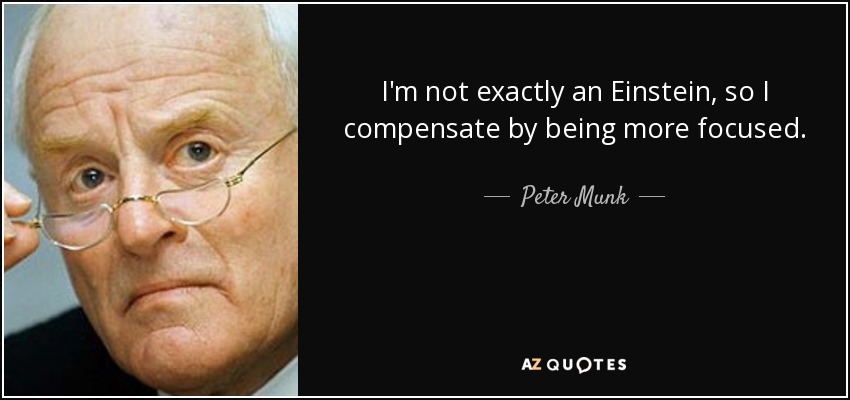 I'm not exactly an Einstein, so I compensate by being more focused. - Peter Munk