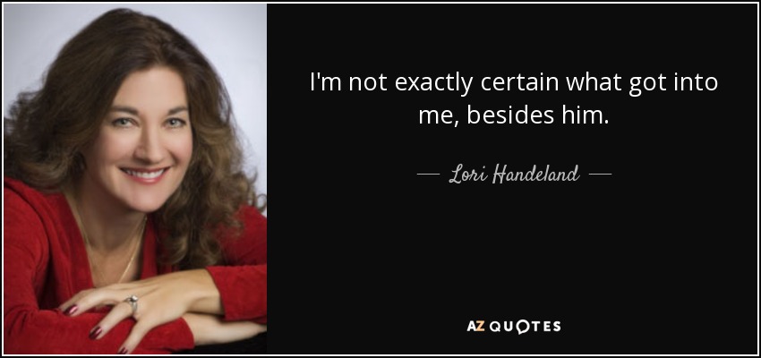 I'm not exactly certain what got into me, besides him. - Lori Handeland