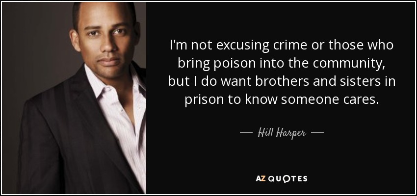 I'm not excusing crime or those who bring poison into the community, but I do want brothers and sisters in prison to know someone cares. - Hill Harper