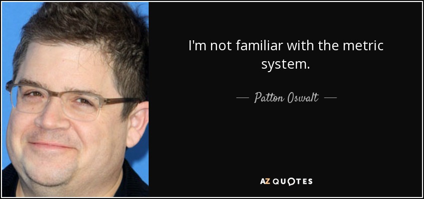 I'm not familiar with the metric system. - Patton Oswalt